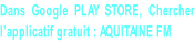 Dans Google PLAY STORE, Chercher  l’applicatif gratuit : AQUITAINE FM